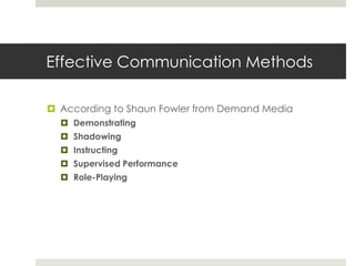 Effective Communication Methods
 According to Shaun Fowler from Demand Media
 Demonstrating
 Shadowing
 Instructing
 Supervised Performance

 Role-Playing

 