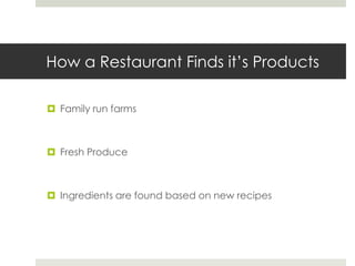 How a Restaurant Finds it’s Products
 Family run farms

 Fresh Produce

 Ingredients are found based on new recipes

 