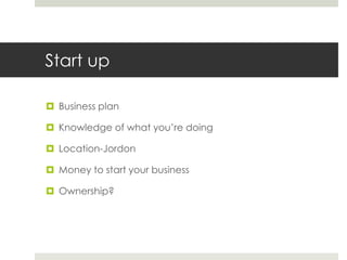 Start up
 Business plan
 Knowledge of what you’re doing
 Location-Jordon
 Money to start your business
 Ownership?

 