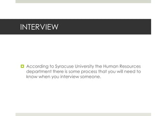 INTERVIEW

 According to Syracuse University the Human Resources
department there is some process that you will need to
know when you interview someone.

 