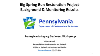Jeffrey Hartranft
Bureau of Waterways Engineering and Wetlands
Division of Wetlands Encroachment and Training
jhartranft@pa.gov; 717-772-5320
Big Spring Run Restoration Project
Background & Monitoring Results
Department of Environmental Protection
Pennsylvania
Pennsylvania Legacy Sediment Workgroup
1
 