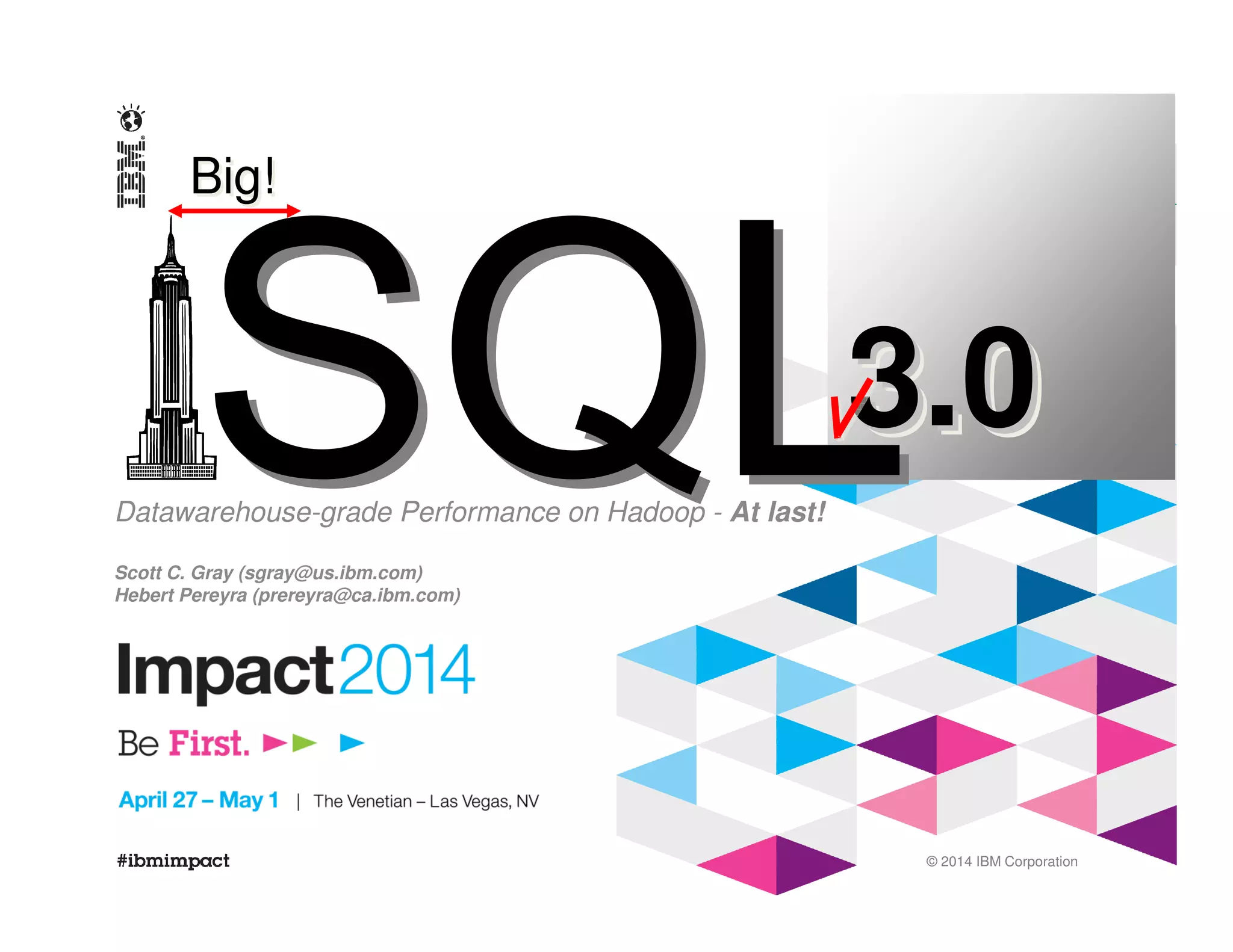 © 2014 IBM Corporation
Datawarehouse-grade Performance on Hadoop - At last!
Scott C. Gray (sgray@us.ibm.com)
Hebert Pereyra (prereyra@ca.ibm.com)
3.03.03.0
Big!Big!
 