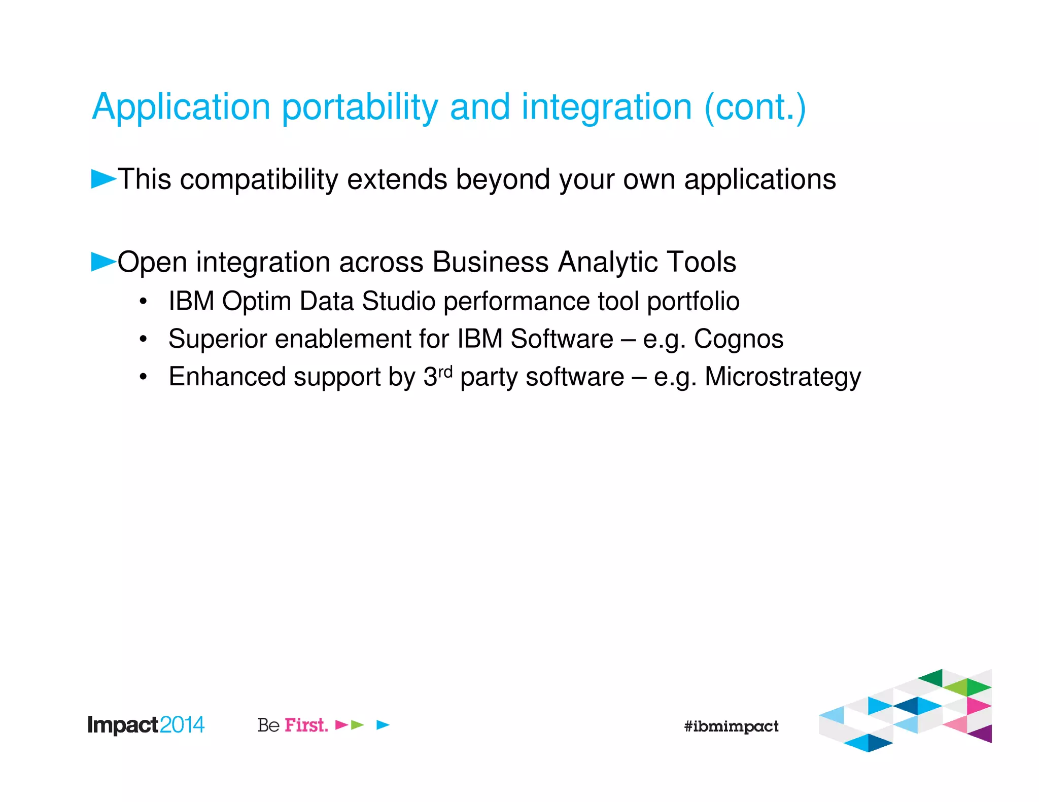 Application portability and integration (cont.)
This compatibility extends beyond your own applications
Open integration across Business Analytic Tools
• IBM Optim Data Studio performance tool portfolio
• Superior enablement for IBM Software – e.g. Cognos
• Enhanced support by 3rd party software – e.g. Microstrategy
 
