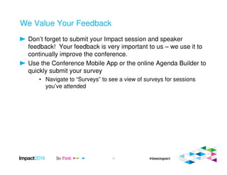 We Value Your Feedback
Don’t forget to submit your Impact session and speaker
feedback! Your feedback is very important to us – we use it to
continually improve the conference.
Use the Conference Mobile App or the online Agenda Builder to
quickly submit your survey
• Navigate to “Surveys” to see a view of surveys for sessions
you’ve attended
33
 