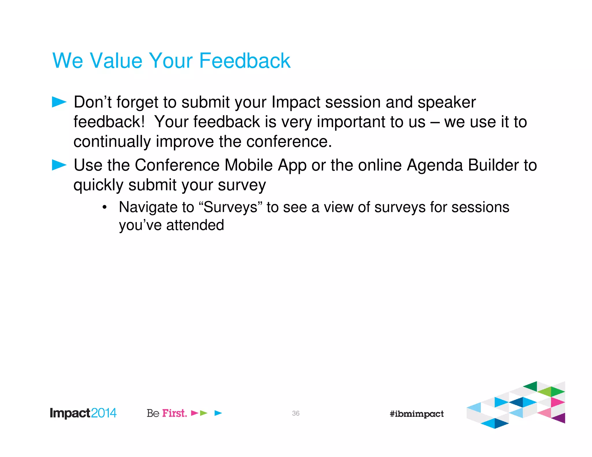 We Value Your Feedback
Don’t forget to submit your Impact session and speaker
feedback! Your feedback is very important to us – we use it to
continually improve the conference.
Use the Conference Mobile App or the online Agenda Builder to
quickly submit your survey
• Navigate to “Surveys” to see a view of surveys for sessions
you’ve attended
36
 