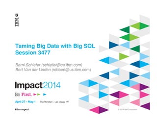© 2014 IBM Corporation
Taming Big Data with Big SQL
Session 3477
Berni Schiefer (schiefer@ca.ibm.com)
Bert Van der Linden (robbert@us.ibm.com)
 