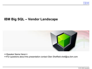 © 2014 IBM Corporation 
IBM Big SQL – Vendor Landscape 
<<Speaker Name Here>> 
<<For questions about this presentation contact Glen Sheffield shef@ca.ibm.com 
 