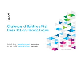© 2014 IBM Corporation
Challenges of Building a First
Class SQL-on-Hadoop Engine
Scott C. Gray sgray@us.ibm.com @ScottCGrayIBM
Adriana Zubiri zubiri@ca.ibm.com @adrianaZubiri
 