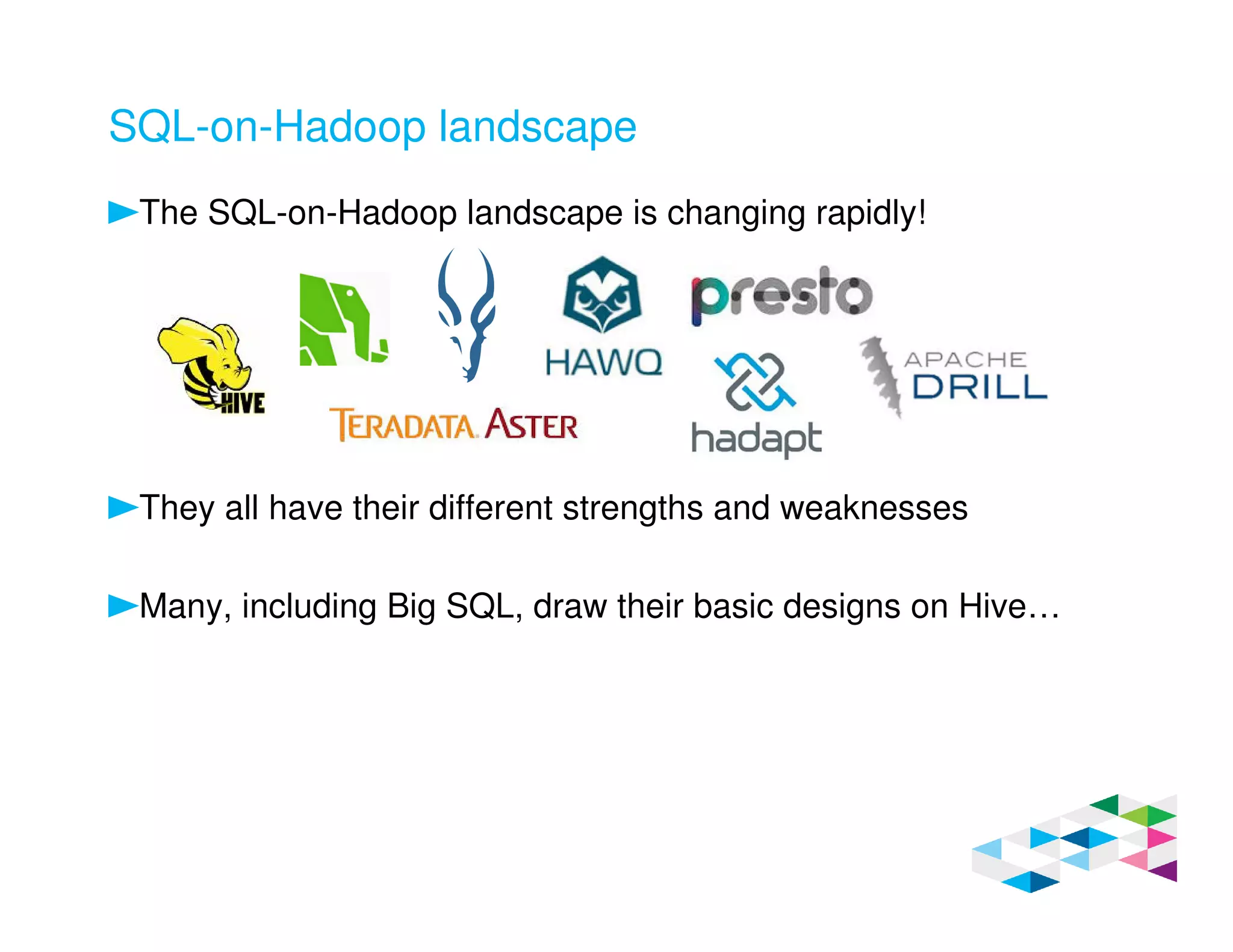 SQL-on-Hadoop landscape
The SQL-on-Hadoop landscape is changing rapidly!
They all have their different strengths and weaknesses
Many, including Big SQL, draw their basic designs on Hive…
 