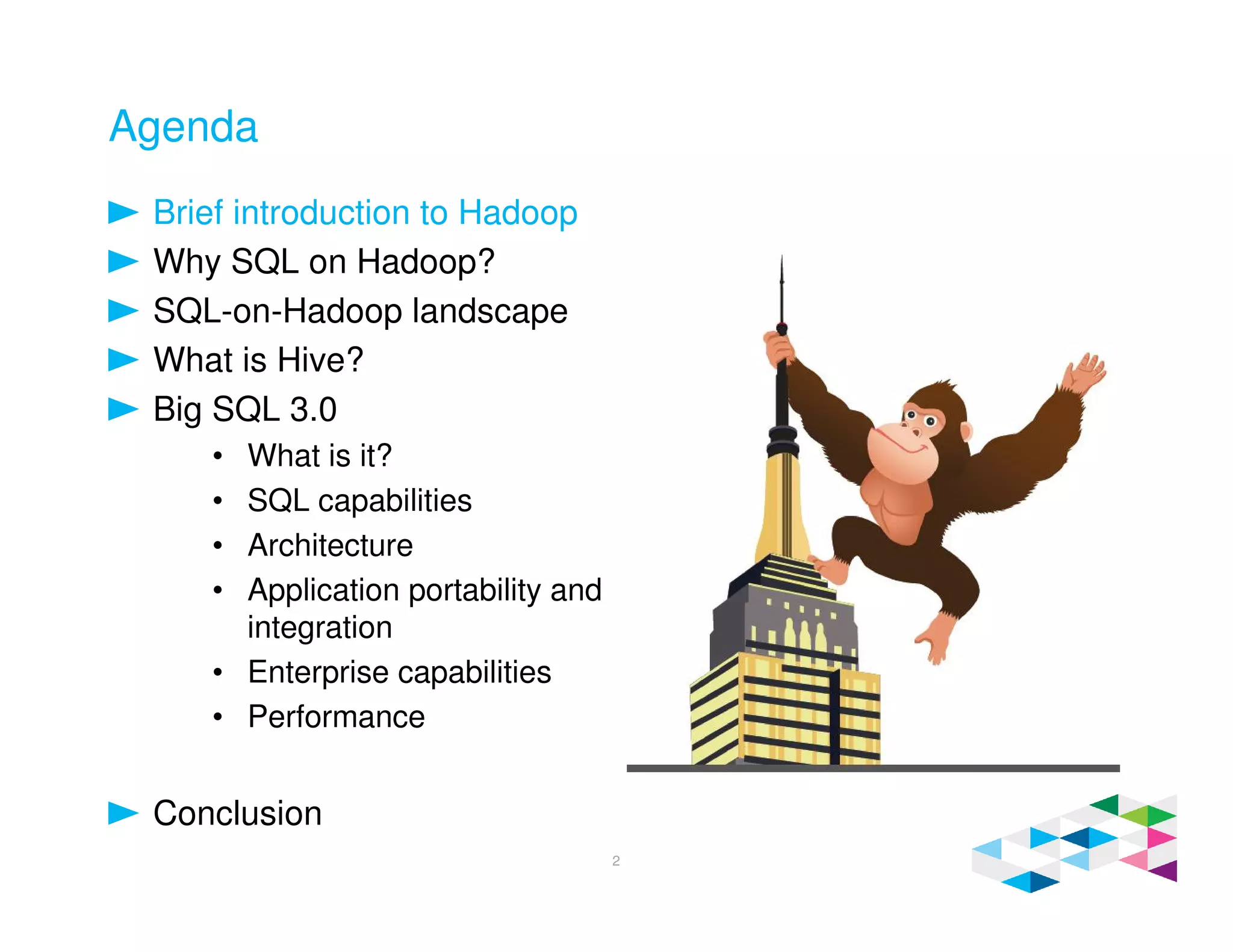 Agenda
Brief introduction to Hadoop
Why SQL on Hadoop?
SQL-on-Hadoop landscape
What is Hive?
Big SQL 3.0
• What is it?
• SQL capabilities
• Architecture
• Application portability and
integration
• Enterprise capabilities
• Performance
Conclusion
2
 