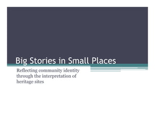 Big Stories in Small Places
Reflecting community identity
through the interpretation of
heritage sites
 