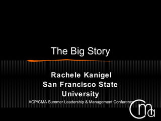 The Big Story
Rachele Kanigel
San Francisco State
University
ACP/CMA Summer Leadership & Management Conference
 