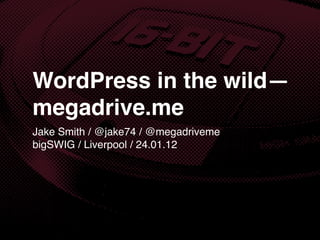 WordPress in the wild—
megadrive.me
Jake Smith / @jake74 / @megadriveme
bigSWIG / Liverpool / 24.01.12
 