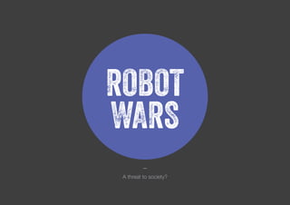 ROBOT
WARS
_
A threat to society?
 