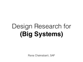 Design Research for
(Big Systems)
Rana Chakrabarti, SAP
 