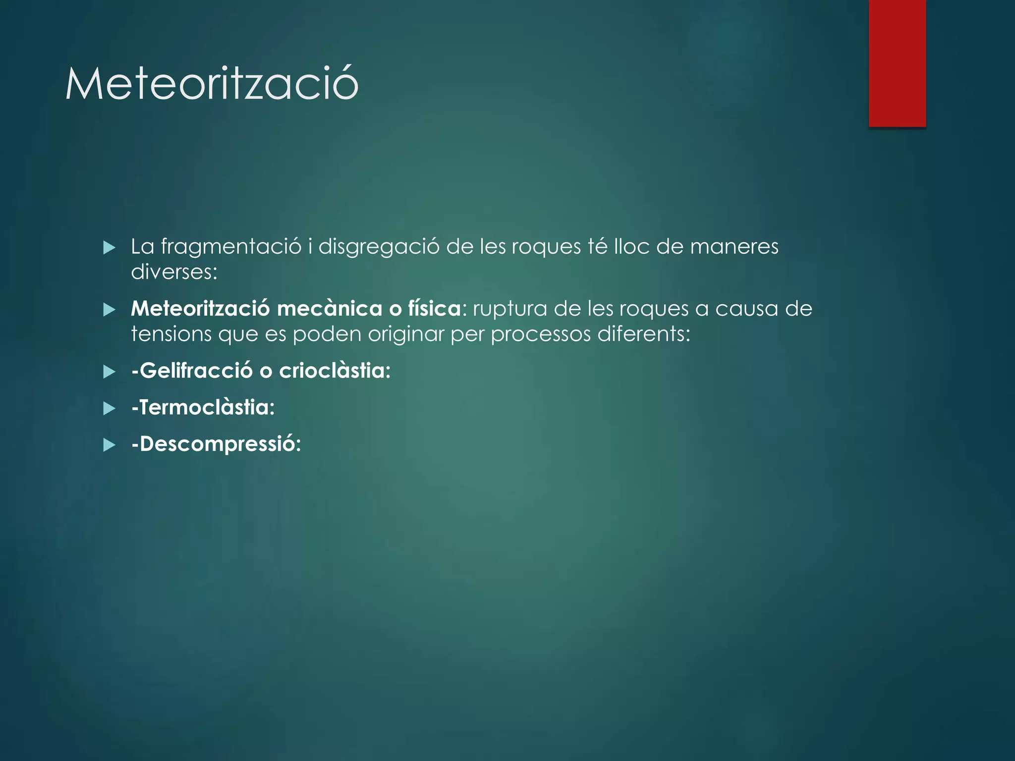Meteorització
 La fragmentació i disgregació de les roques té lloc de maneres
diverses:
 Meteorització mecànica o física: ruptura de les roques a causa de
tensions que es poden originar per processos diferents:
 -Gelifracció o crioclàstia:
 -Termoclàstia:
 -Descompressió:
 