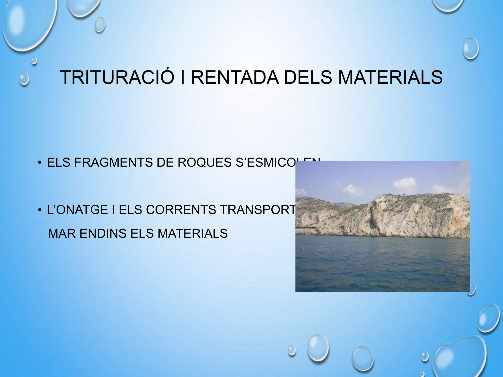 TRITURACIÓ I RENTADA DELS MATERIALS
• ELS FRAGMENTS DE ROQUES S’ESMICOLEN
• L’ONATGE I ELS CORRENTS TRANSPORTEN
MAR ENDINS ELS MATERIALS
 