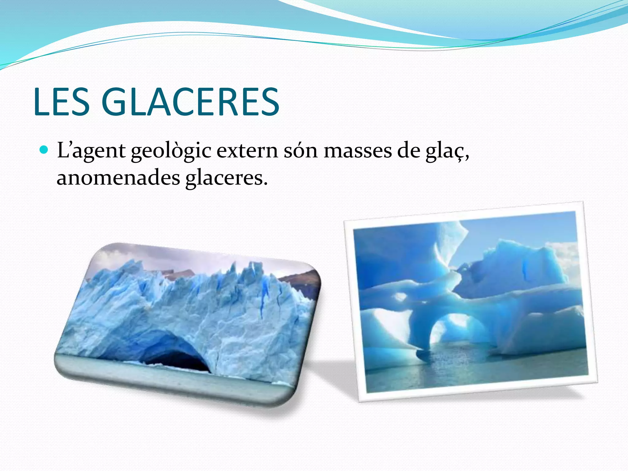 LES GLACERES
 L’agent geològic extern són masses de glaç,
anomenades glaceres.
 