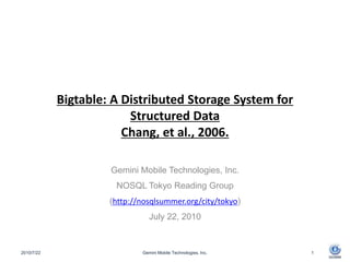 Bigtable: A Distributed Storage System for Structured DataChang, et al., 2006. Gemini Mobile Technologies, Inc. NOSQL Tokyo Reading Group (http://nosqlsummer.org/city/tokyo) July 22, 2010 2010/7/23 Gemini Mobile Technologies, Inc. 1 
