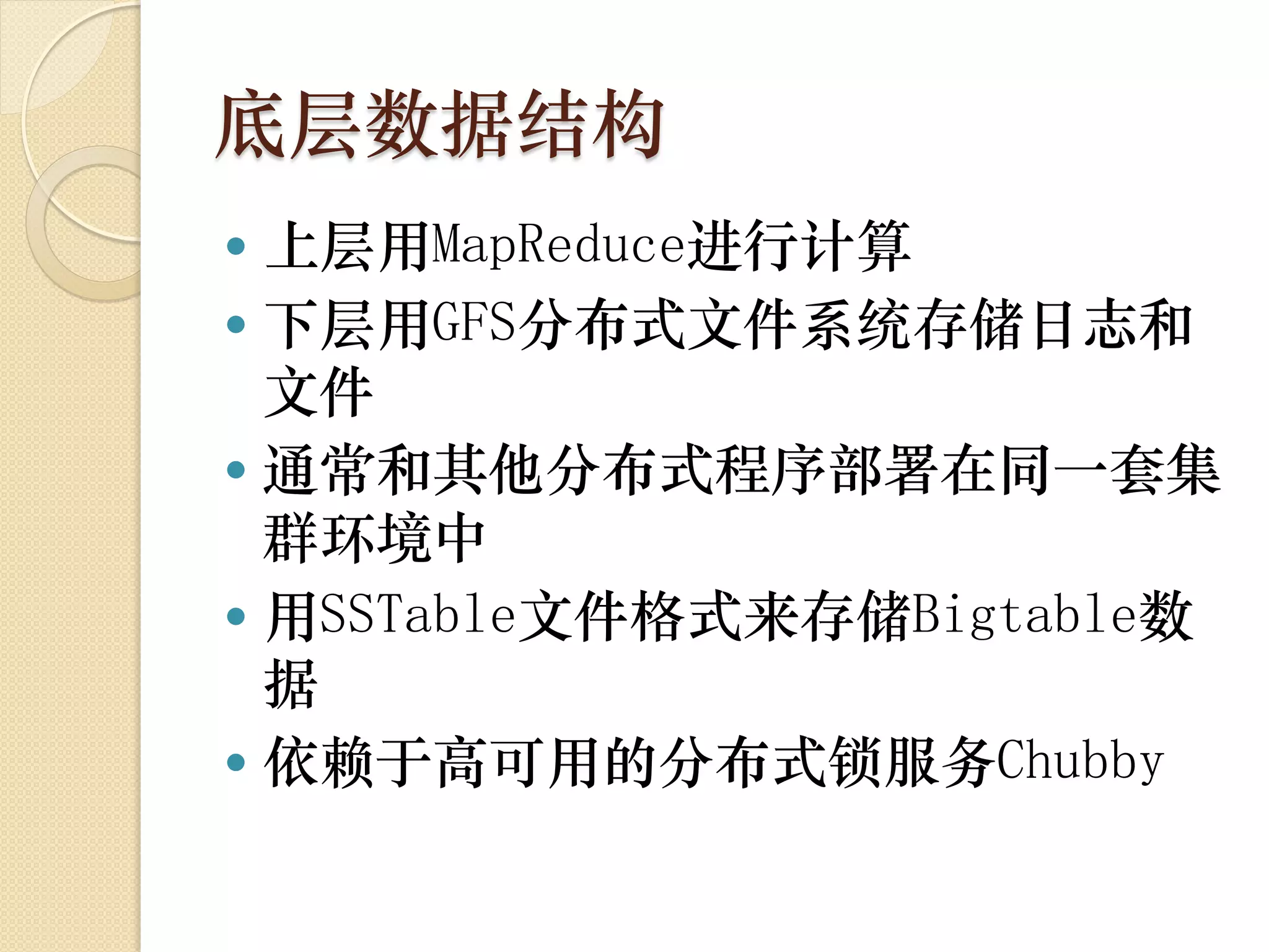 底层数据结构
 上层用MapReduce进行计算
 下层用GFS分布式文件系统存储日志和
  文件
 通常和其他分布式程序部署在同一套集
  群环境中
 用SSTable文件格式来存储Bigtable数
  据
 依赖于高可用的分布式锁服务Chubby
 
