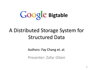 Bigtable

A Distributed Storage System for
         Structured Data

        Authors: Fay Chang et. al.

        Presenter: Zafar Gilani

                                     1
 
