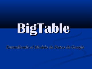 BigTableBigTable
Entendiendo el Modelo de Datos de GoogleEntendiendo el Modelo de Datos de Google
 