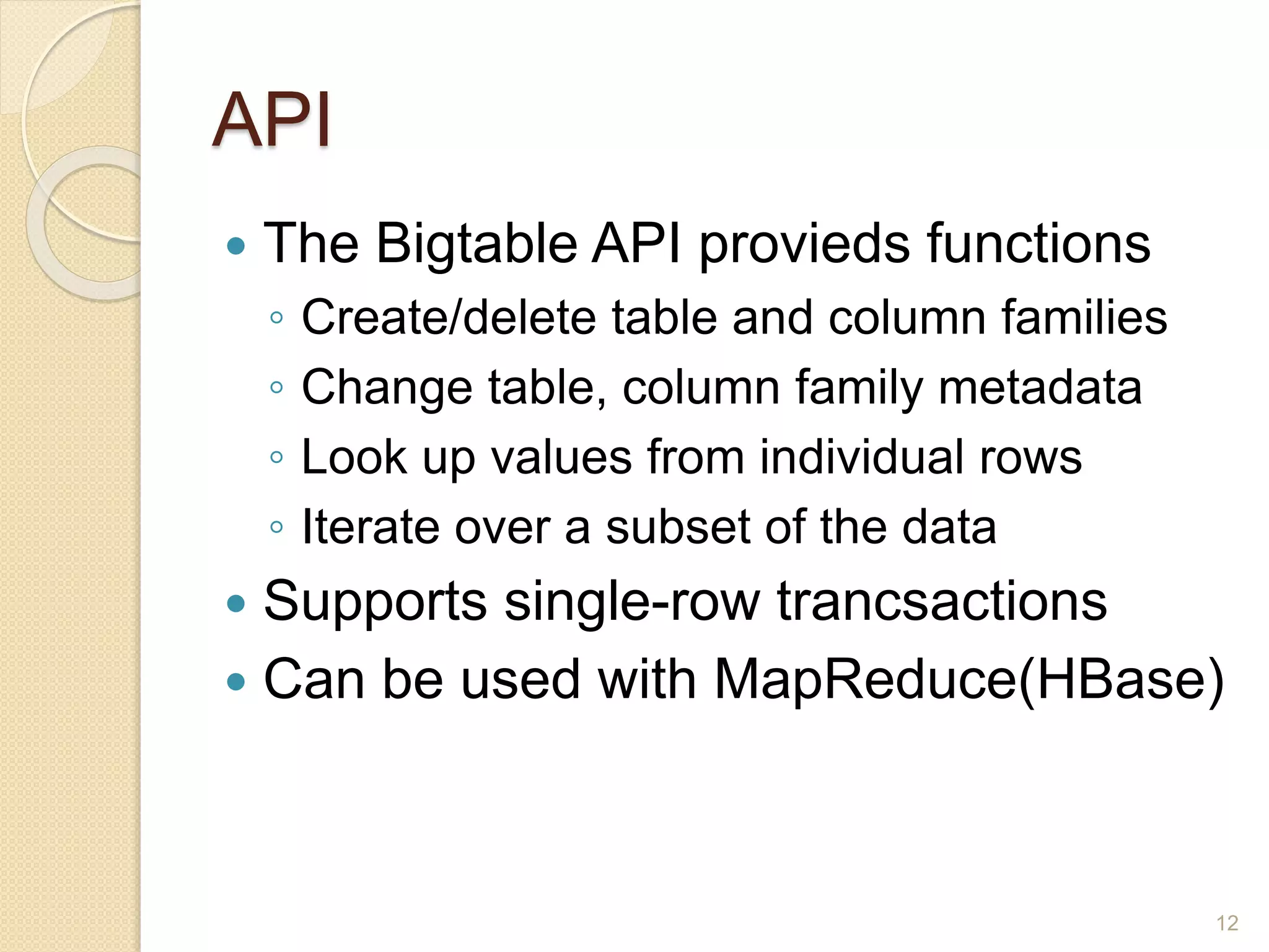API
 The Bigtable API provieds functions
◦ Create/delete table and column families
◦ Change table, column family metadata
◦ Look up values from individual rows
◦ Iterate over a subset of the data
 Supports single-row trancsactions
 Can be used with MapReduce(HBase)
12
 