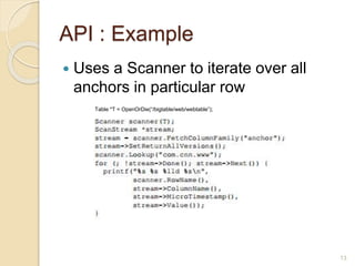 API : Example
 Uses a Scanner to iterate over all
anchors in particular row
Table *T = OpenOrDie(“/bigtable/web/webtable”);
13
 