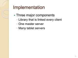 Implementation
 Three major components
◦ Library that is linked every client
◦ One master server
◦ Many tablet servers
19
 