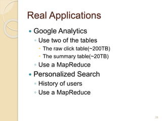 Real Applications
 Google Analytics
◦ Use two of the tables
 The raw click table(~200TB)
 The summary table(~20TB)
◦ Use a MapReduce
 Personalized Search
◦ History of users
◦ Use a MapReduce
28
 