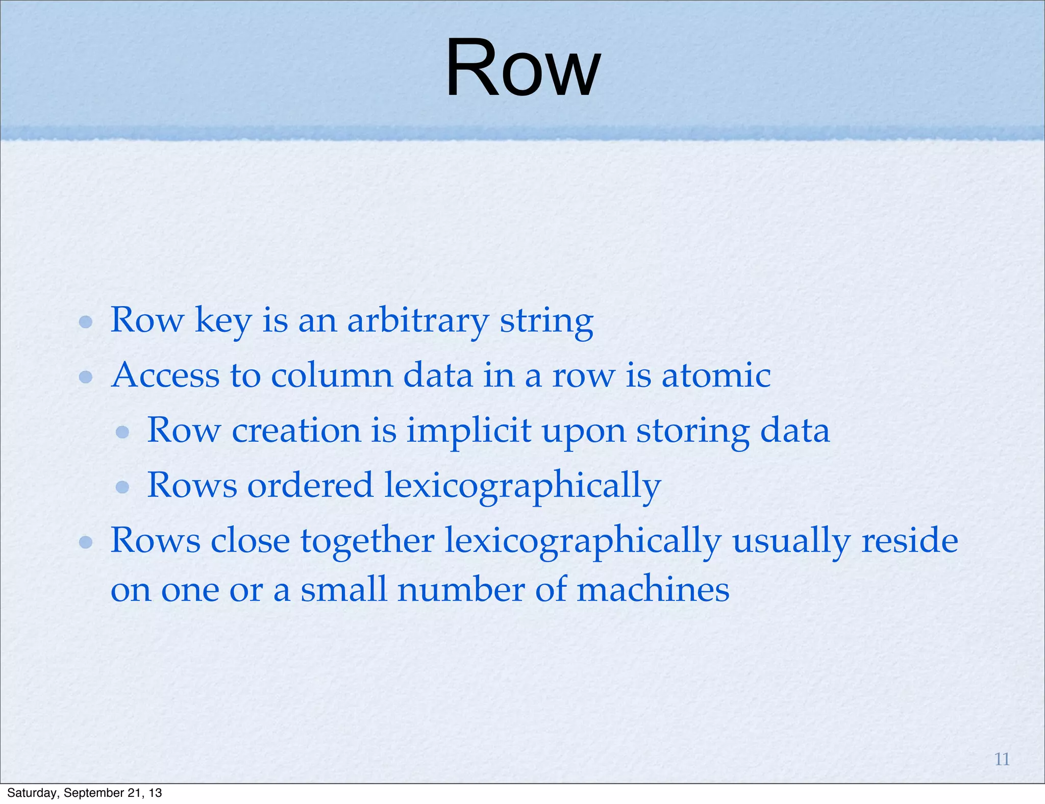 Row
Row key is an arbitrary string
Access to column data in a row is atomic
Row creation is implicit upon storing data
Rows ordered lexicographically
Rows close together lexicographically usually reside
on one or a small number of machines
11
Saturday, September 21, 13
 