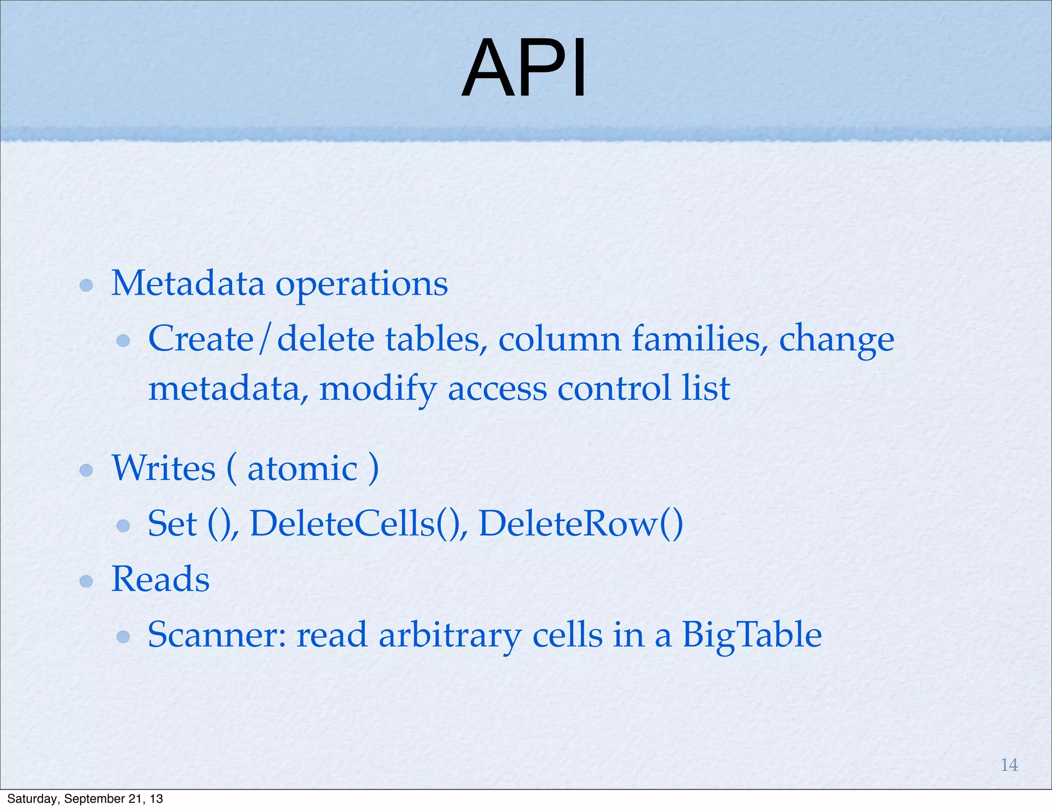 API
Metadata operations
Create/delete tables, column families, change
metadata, modify access control list
Writes ( atomic )
Set (), DeleteCells(), DeleteRow()
Reads
Scanner: read arbitrary cells in a BigTable
14
Saturday, September 21, 13
 