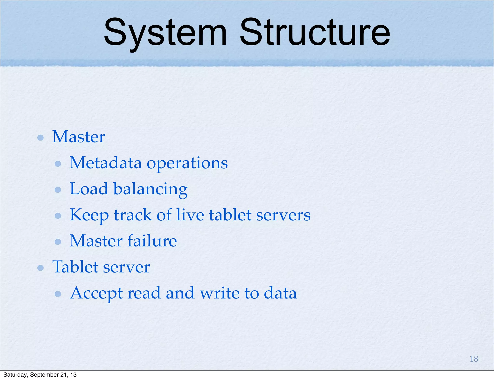 System Structure
Master
Metadata operations
Load balancing
Keep track of live tablet servers
Master failure
Tablet server
Accept read and write to data
18
Saturday, September 21, 13
 