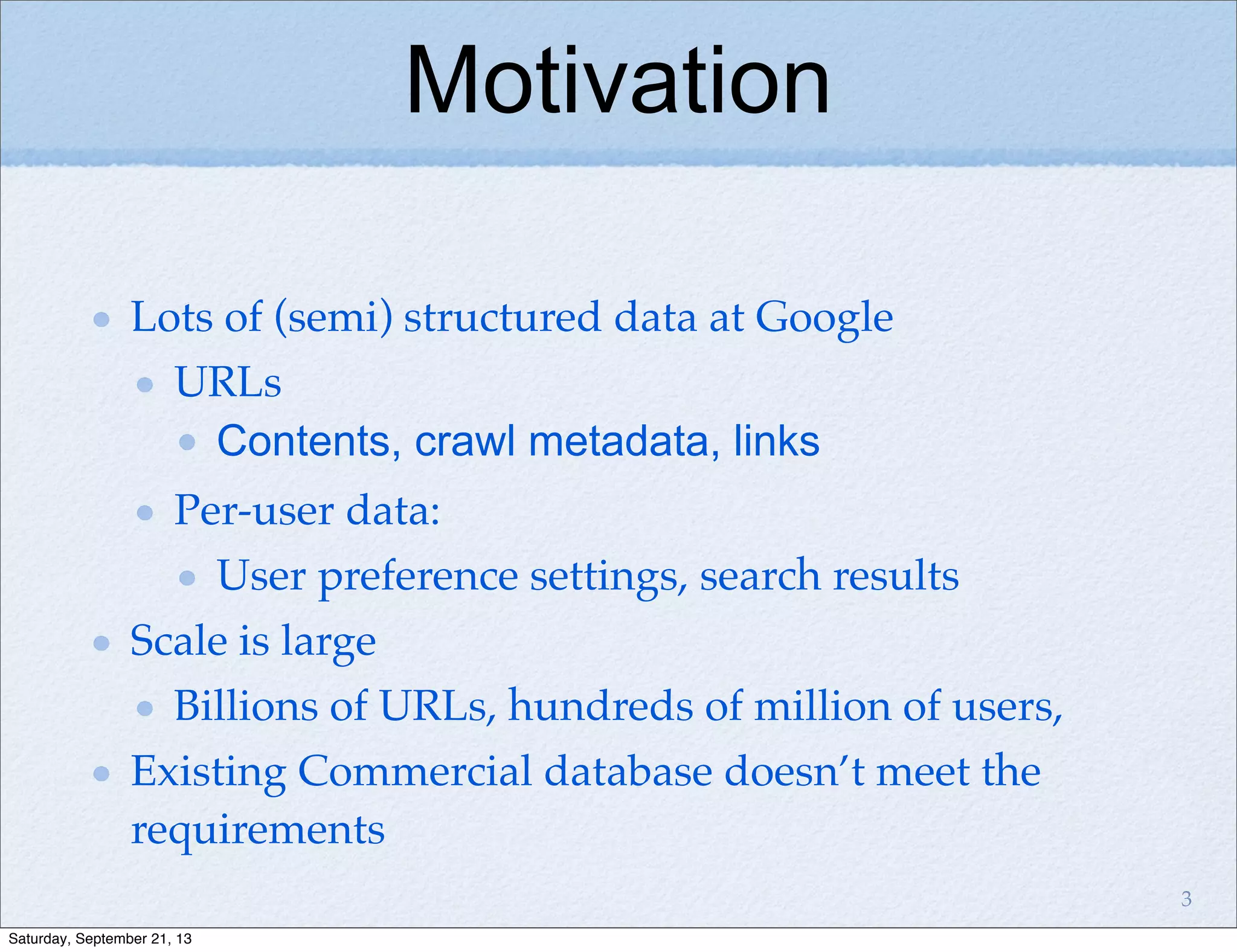 Motivation
Lots of (semi) structured data at Google
URLs
Contents, crawl metadata, links
Per-user data:
User preference settings, search results
Scale is large
Billions of URLs, hundreds of million of users,
Existing Commercial database doesn’t meet the
requirements
3
Saturday, September 21, 13
 