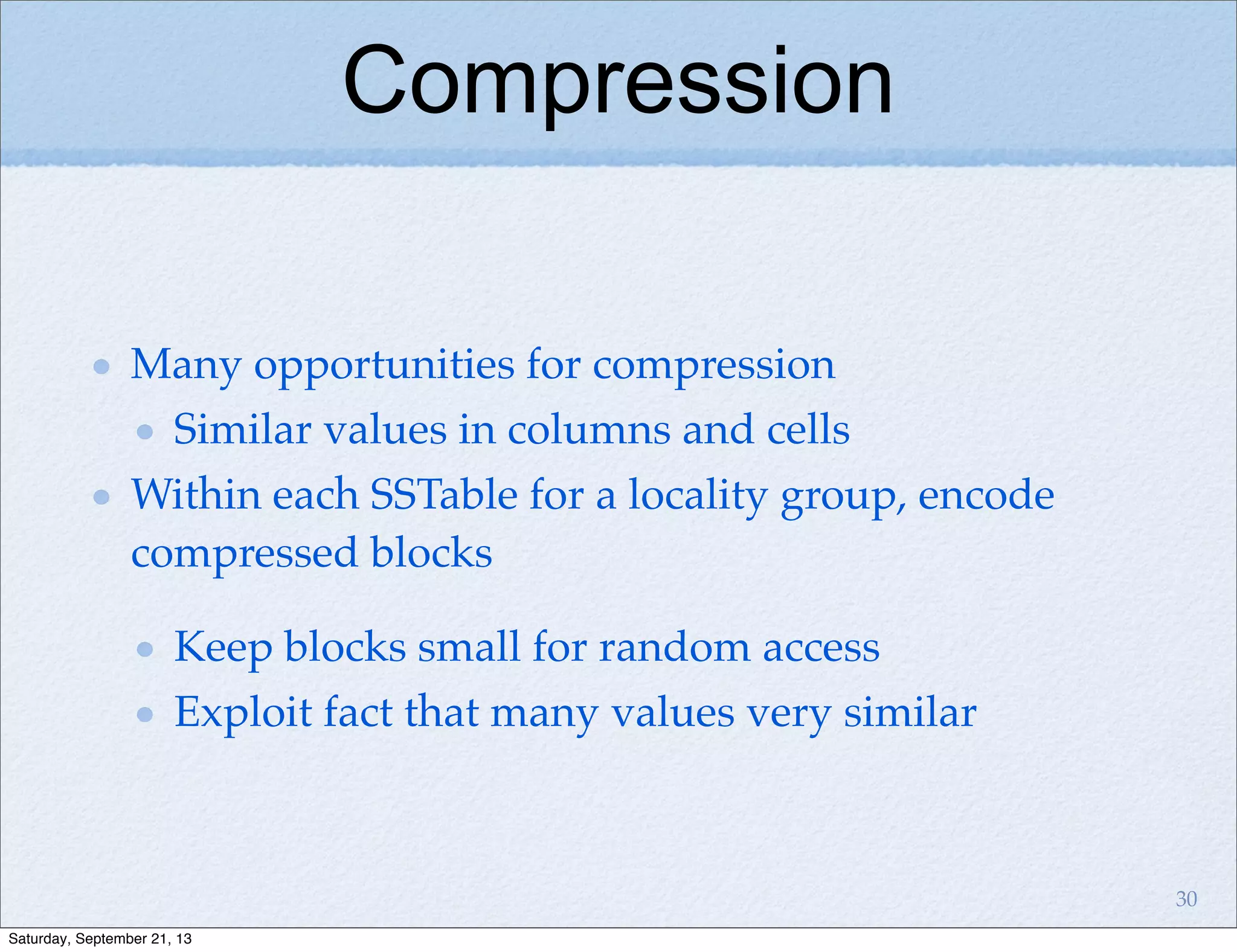 Compression
Many opportunities for compression
Similar values in columns and cells
Within each SSTable for a locality group, encode
compressed blocks
Keep blocks small for random access
Exploit fact that many values very similar
30
Saturday, September 21, 13
 