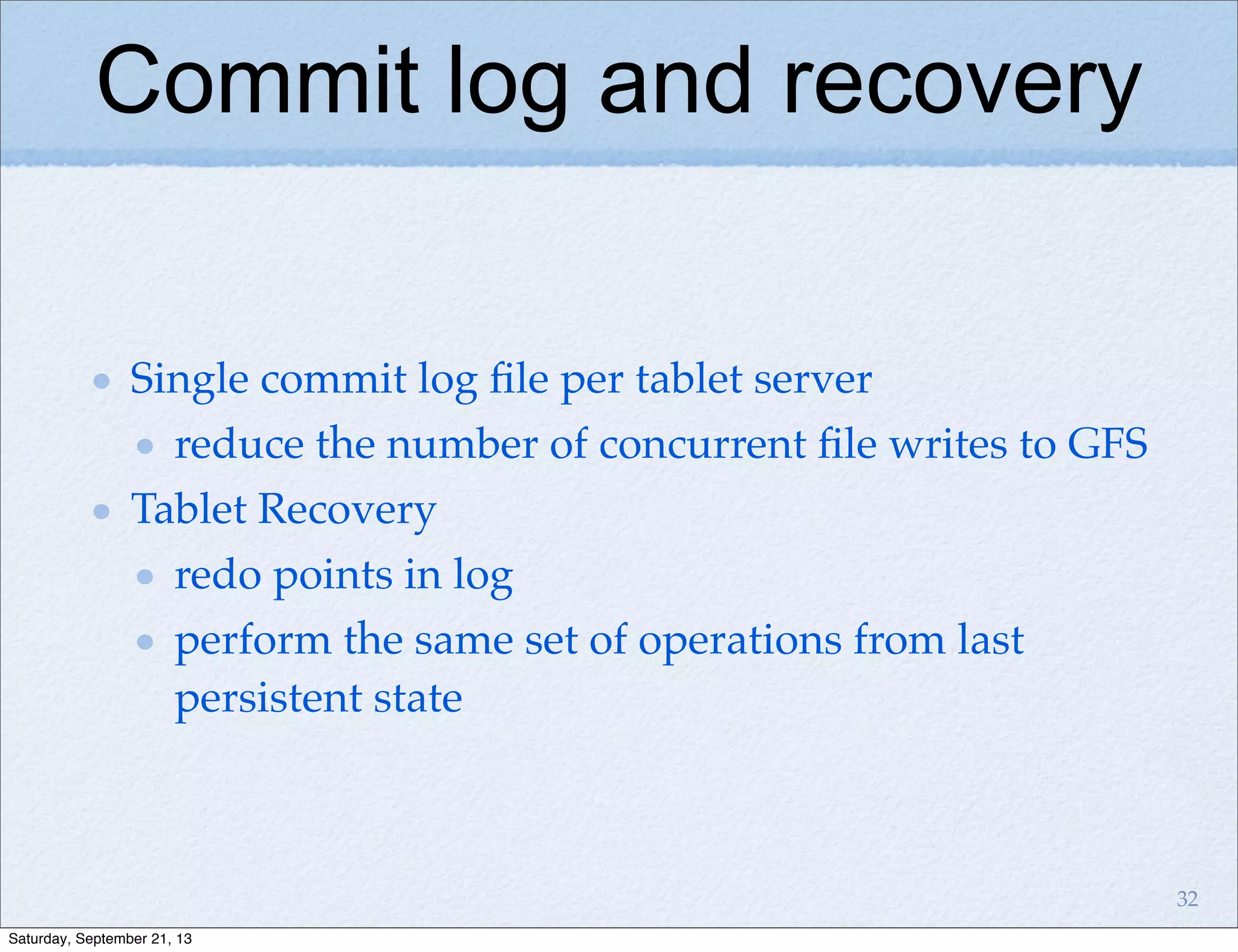 Commit log and recovery
Single commit log ﬁle per tablet server
reduce the number of concurrent ﬁle writes to GFS
Tablet Recovery
redo points in log
perform the same set of operations from last
persistent state
32
Saturday, September 21, 13
 