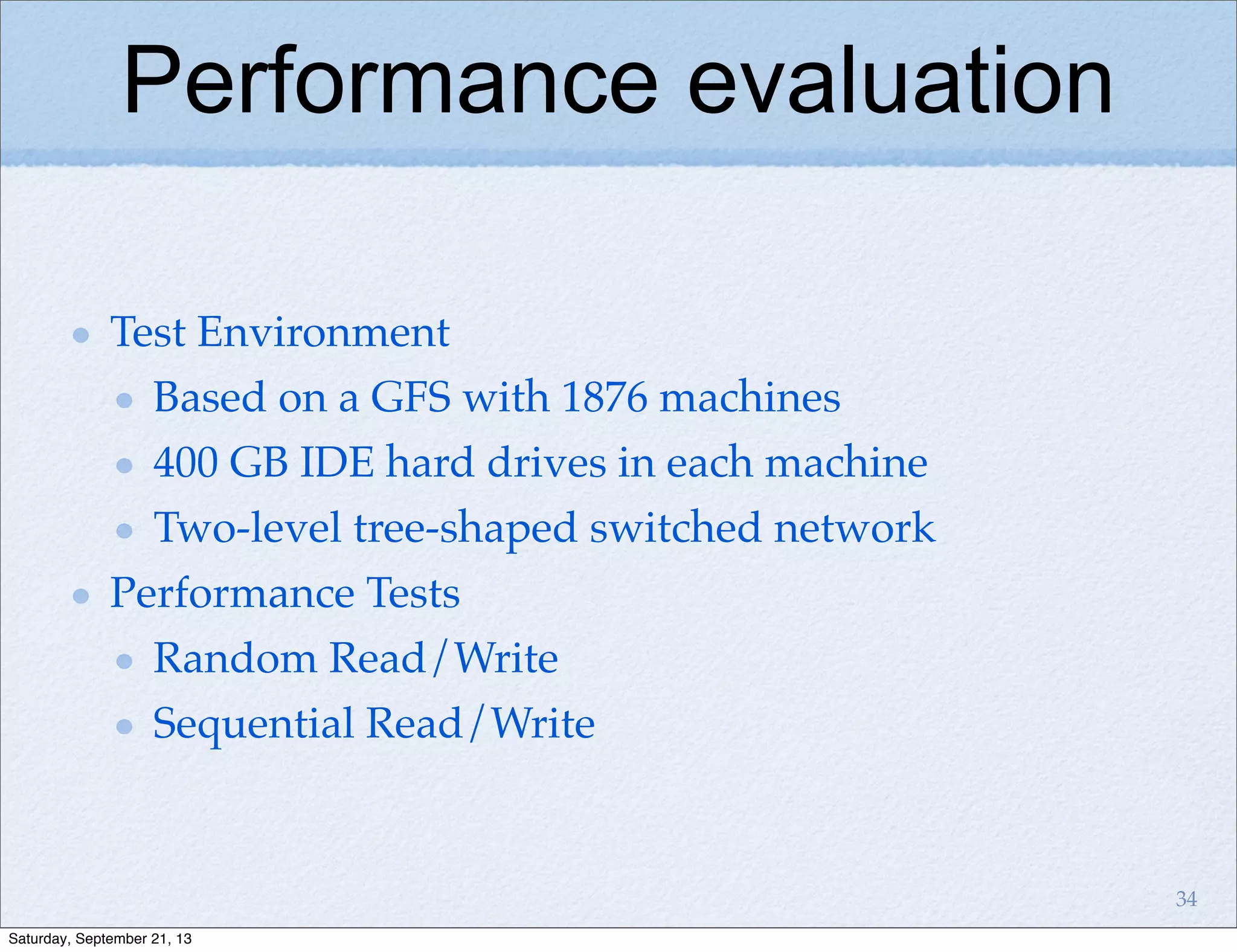 Performance evaluation
Test Environment
Based on a GFS with 1876 machines
400 GB IDE hard drives in each machine
Two-level tree-shaped switched network
Performance Tests
Random Read/Write
Sequential Read/Write
34
Saturday, September 21, 13
 