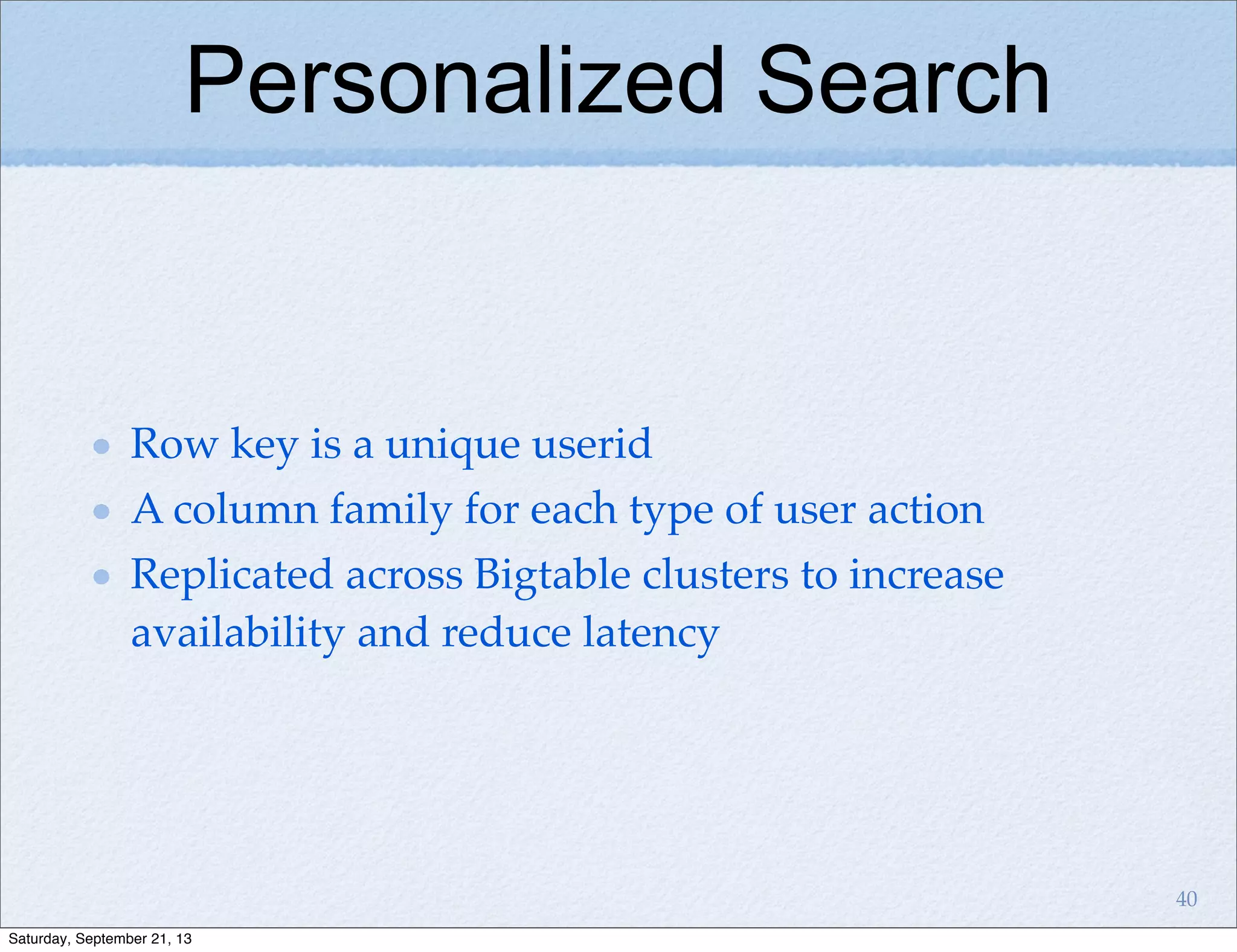 Personalized Search
Row key is a unique userid
A column family for each type of user action
Replicated across Bigtable clusters to increase
availability and reduce latency
40
Saturday, September 21, 13
 