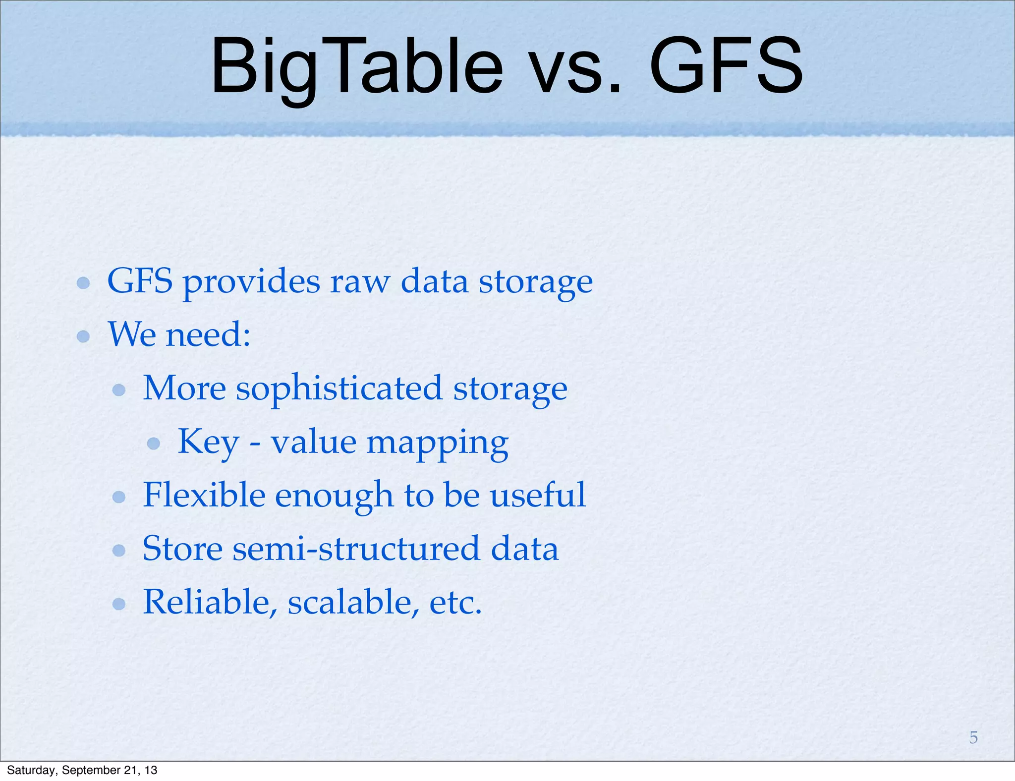BigTable vs. GFS
GFS provides raw data storage
We need:
More sophisticated storage
Key - value mapping
Flexible enough to be useful
Store semi-structured data
Reliable, scalable, etc.
5
Saturday, September 21, 13
 