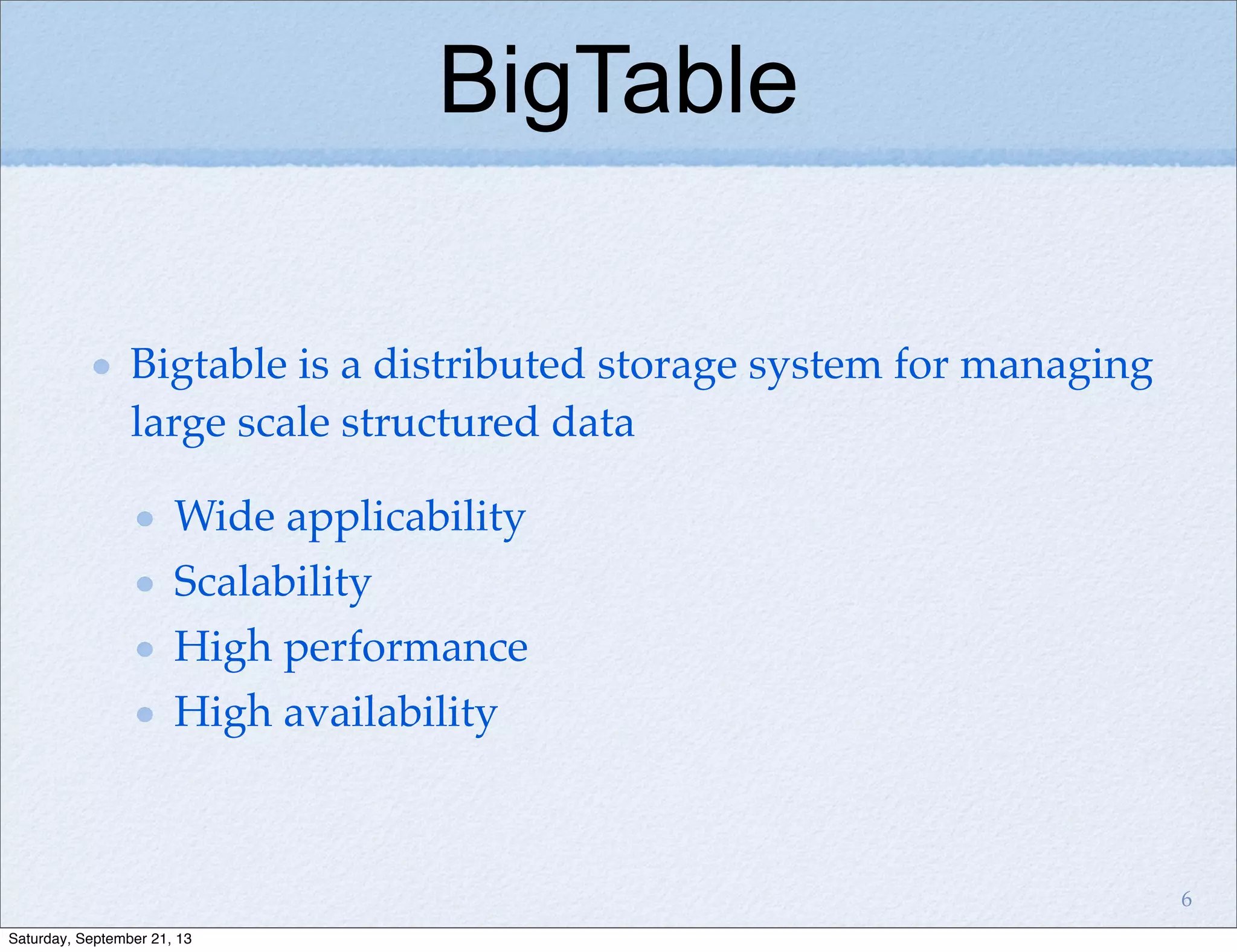 BigTable
Bigtable is a distributed storage system for managing
large scale structured data
Wide applicability
Scalability
High performance
High availability
6
Saturday, September 21, 13
 