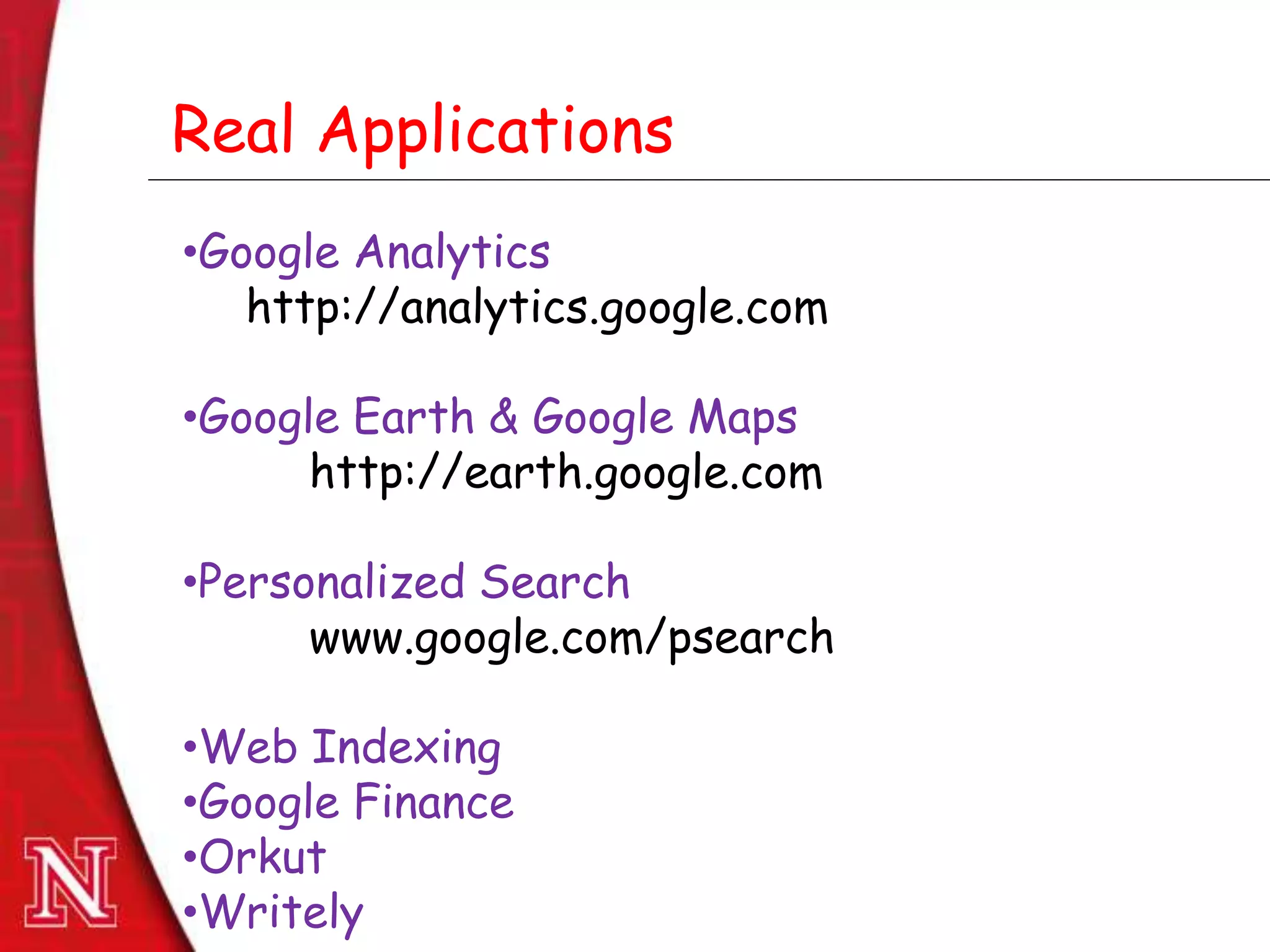 Dec 8th , 2011Dec 8th , 2011
Real Applications
•Google Analytics
http://analytics.google.com
•Google Earth & Google Maps
http://earth.google.com
•Personalized Search
www.google.com/psearch
•Web Indexing
•Google Finance
•Orkut
•Writely
 