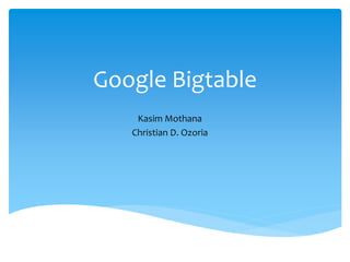 Google Bigtable
Kasim Mothana
Christian D. Ozoria
 