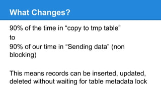 What Changes?
90% of the time in “copy to tmp table”
to
90% of our time in “Sending data” (non
blocking)
This means record...