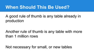 When Should This Be Used?
A good rule of thumb is any table already in
production
Another rule of thumb is any table with ...