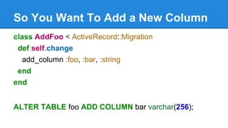 So You Want To Add a New Column
class AddFoo < ActiveRecord::Migration
def self.change
add_column :foo, :bar, :string
end
...