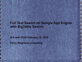 Full Text Search on Google App Engine with BigTable Search at Austin PUG February 10, 2010 Percy Wegmann presenting 