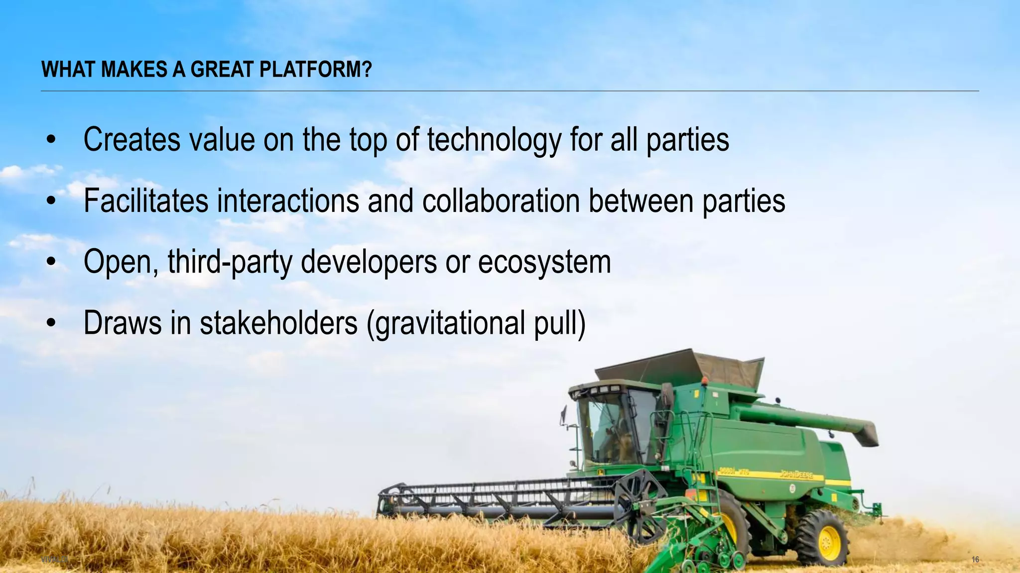 WHAT MAKES A GREAT PLATFORM?
VIVALDI 16
• Creates value on the top of technology for all parties
• Facilitates interactions and collaboration between parties
• Open, third-party developers or ecosystem
• Draws in stakeholders (gravitational pull)
 