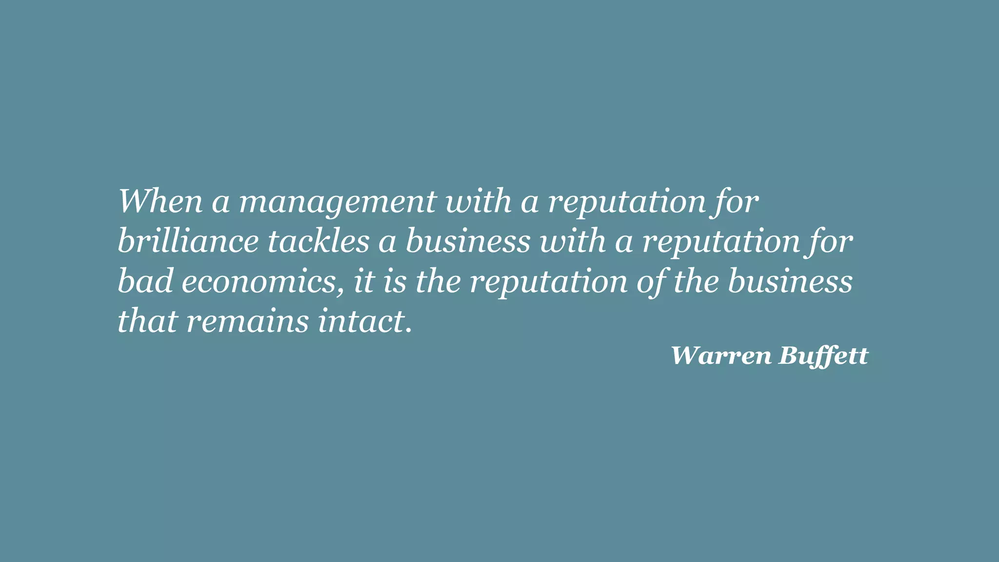 When a management with a reputation for
brilliance tackles a business with a reputation for
bad economics, it is the reputation of the business
that remains intact.
Warren Buffett
 