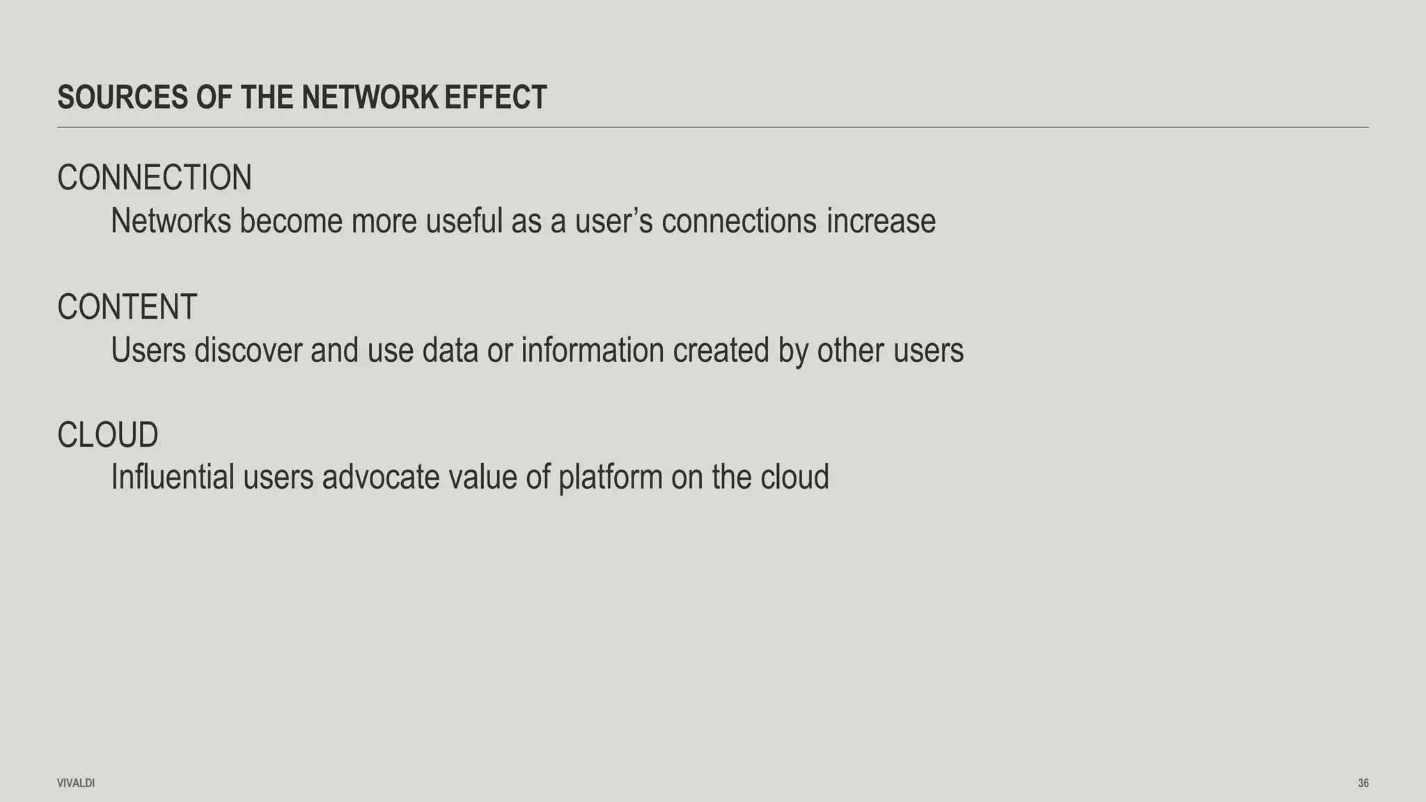SOURCES OF THE NETWORKEFFECT
VIVALDI 36
CONNECTION
Networks become more useful as a user’s connections increase
CONTENT
Users discover and use data or information created by other users
CLOUD
Influential users advocate value of platform on the cloud
 