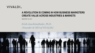 September 19, 2017
A REVOLUTION IS COMING IN HOW BUSINESS MARKETERS
CREATE VALUE ACROSS INDUSTRIES & MARKETS
Erich Joachimsthaler, Ph.D.
/Founder & CEO of VIVALDI/
 